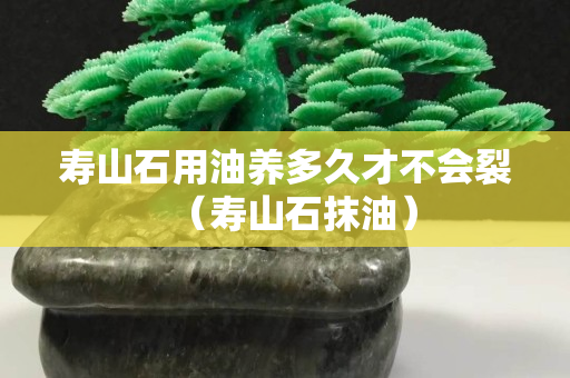寿山石用油养多久才不会裂（寿山石抹油）