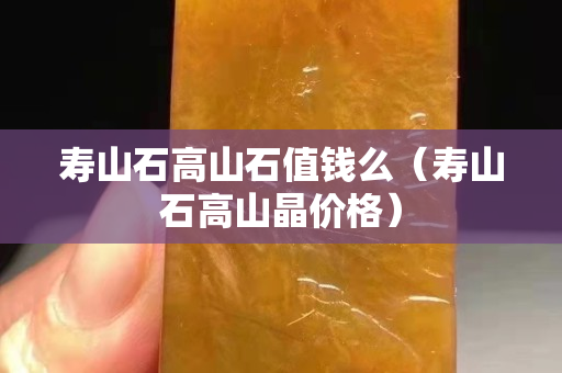 寿山石高山石值钱么（寿山石高山晶价格）