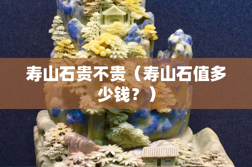 寿山石贵不贵（寿山石值多少钱？）