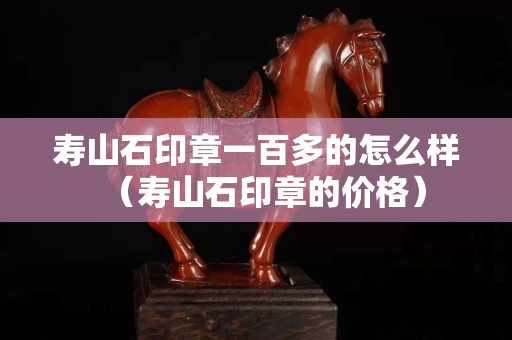 寿山石印章一百多的怎么样（寿山石印章的价格）