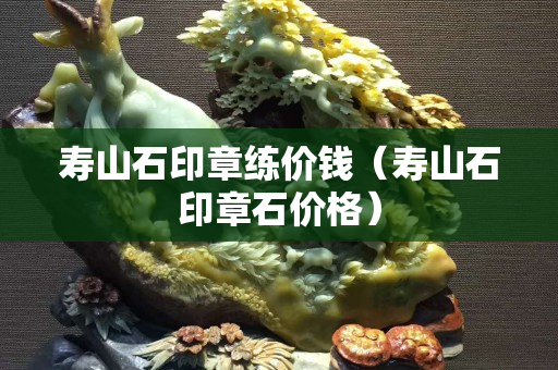 寿山石印章练价钱（寿山石印章石价格）