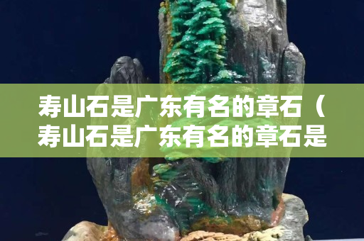 寿山石是广东有名的章石（寿山石是广东有名的章石是否正确）