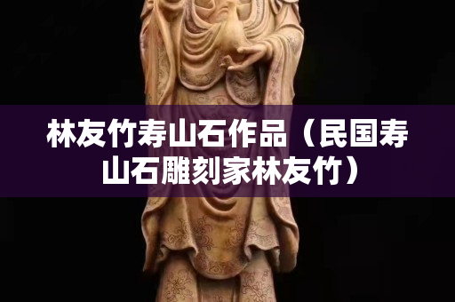 林友竹寿山石作品（民国寿山石雕刻家林友竹）