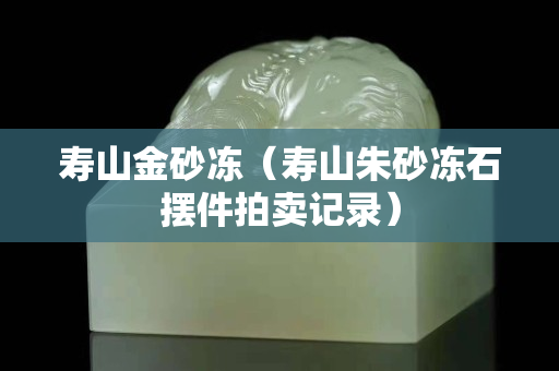寿山金砂冻（寿山朱砂冻石摆件拍卖记录）