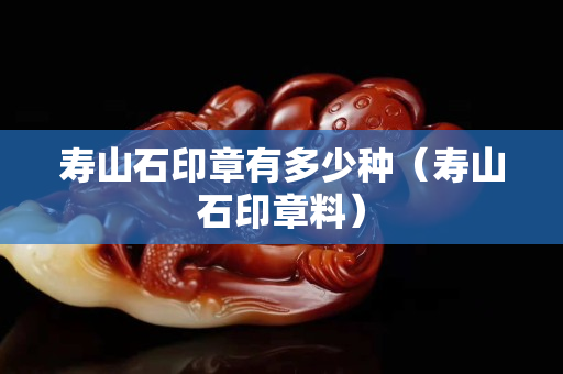 寿山石印章有多少种（寿山石印章料）