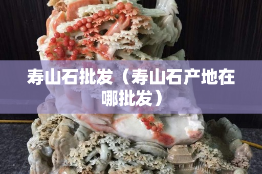 寿山石批发（寿山石产地在哪批发）