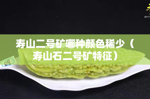 寿山二号矿哪种颜色稀少（寿山石二号矿特征）