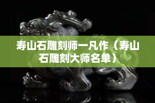 寿山石雕刻师一凡作（寿山石雕刻大师名单）