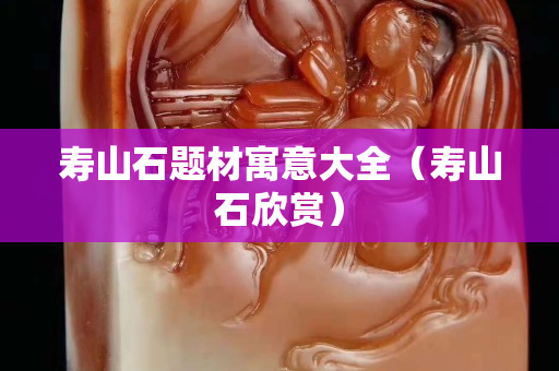 寿山石题材寓意大全（寿山石欣赏）