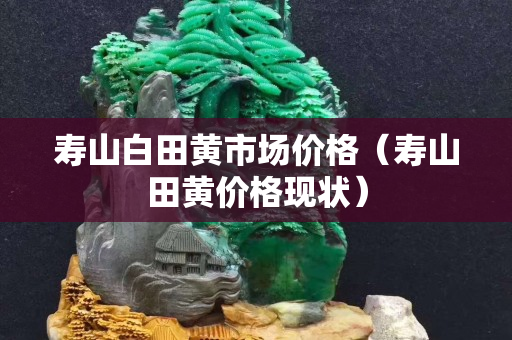 寿山白田黄市场价格（寿山田黄价格现状）