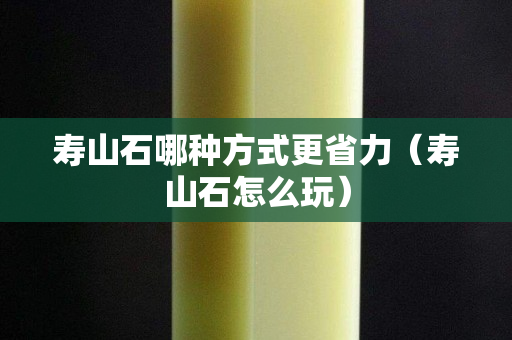 寿山石哪种方式更省力（寿山石怎么玩）