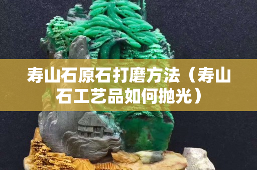 寿山石原石打磨方法（寿山石工艺品如何抛光）