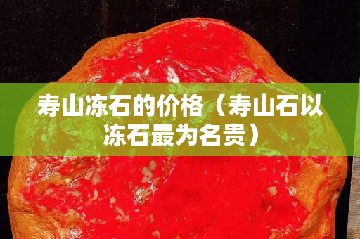 寿山冻石的价格（寿山石以冻石最为名贵）
