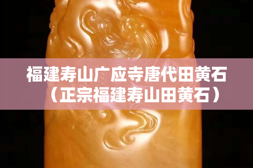 福建寿山广应寺唐代田黄石（正宗福建寿山田黄石）