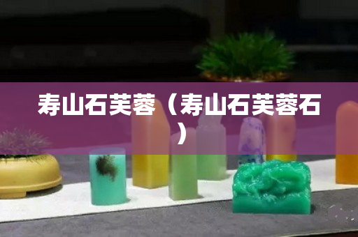 寿山石芙蓉（寿山石芙蓉石）