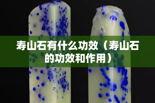 寿山石有什么功效（寿山石的功效和作用）