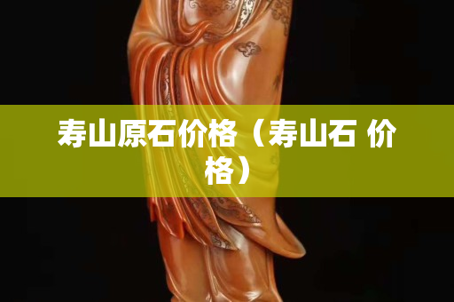 寿山原石价格（寿山石 价格）