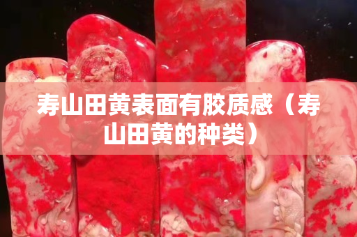 寿山田黄表面有胶质感（寿山田黄的种类）