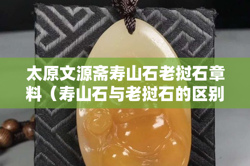 太原文源斋寿山石老挝石章料（寿山石与老挝石的区别）