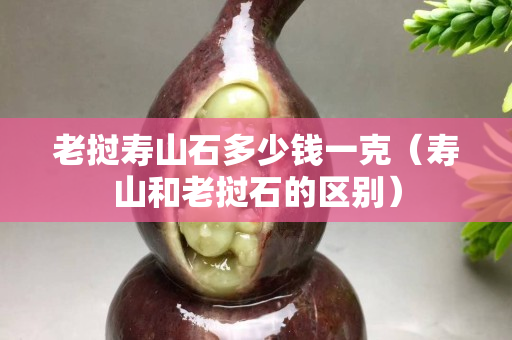 老挝寿山石多少钱一克（寿山和老挝石的区别）