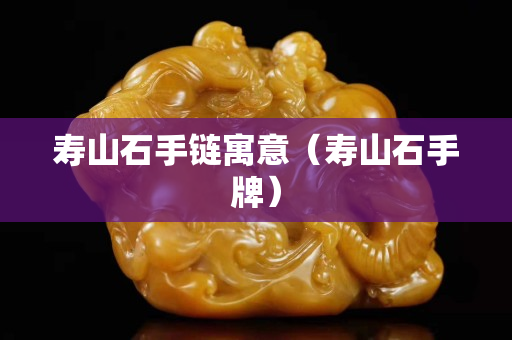 寿山石手链寓意（寿山石手牌）