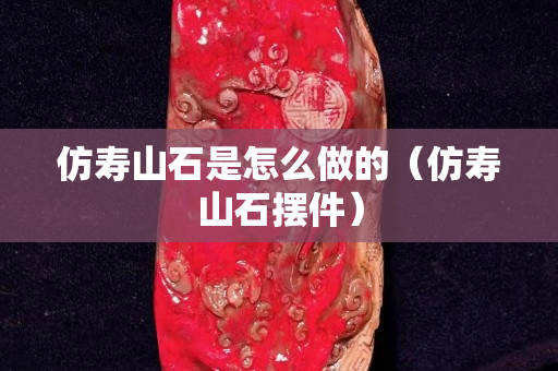 仿寿山石是怎么做的（仿寿山石摆件）