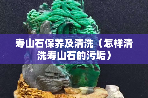 寿山石保养及清洗（怎样清洗寿山石的污垢）