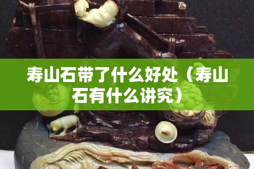 寿山石带了什么好处（寿山石有什么讲究）