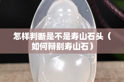 怎样判断是不是寿山石头（如何辩别寿山石）