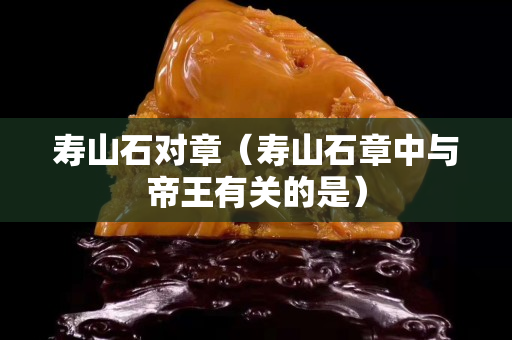 寿山石对章（寿山石章中与帝王有关的是）