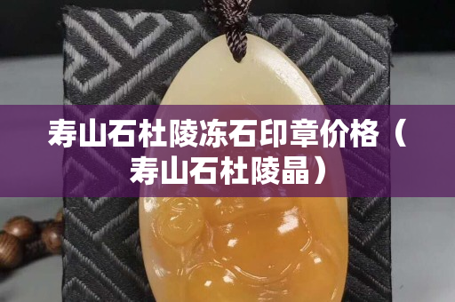 寿山石杜陵冻石印章价格（寿山石杜陵晶）