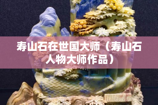 寿山石在世国大师（寿山石人物大师作品）