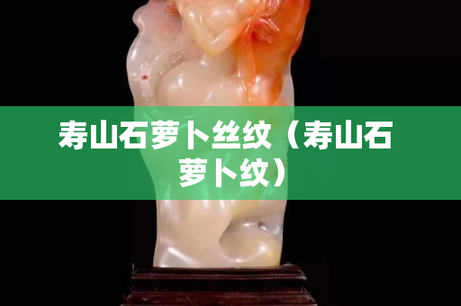 寿山石萝卜丝纹（寿山石 萝卜纹）