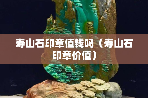 寿山石印章值钱吗（寿山石印章价值）