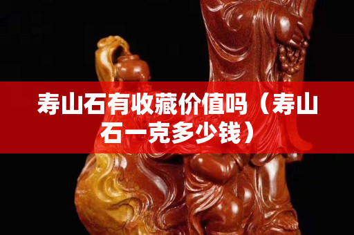 寿山石有收藏价值吗（寿山石一克多少钱）