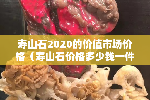 寿山石2020的价值市场价格（寿山石价格多少钱一件）