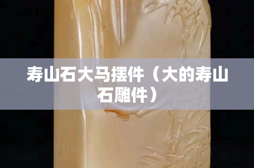 寿山石大马摆件（大的寿山石雕件）