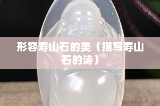 形容寿山石的美（描写寿山石的诗）
