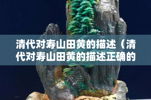 清代对寿山田黄的描述（清代对寿山田黄的描述正确的是）