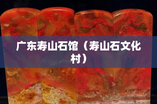 广东寿山石馆（寿山石文化村）