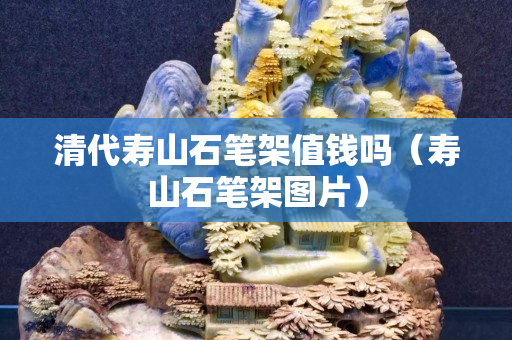 清代寿山石笔架值钱吗（寿山石笔架图片）