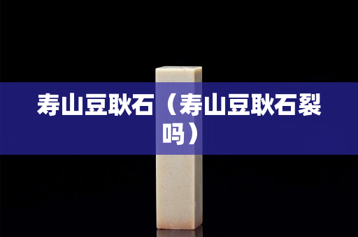 寿山豆耿石（寿山豆耿石裂吗）