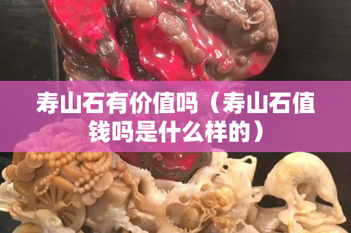 寿山石有价值吗（寿山石值钱吗是什么样的）