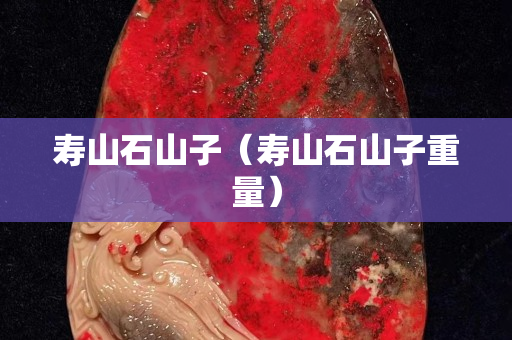 寿山石山子（寿山石山子重量）