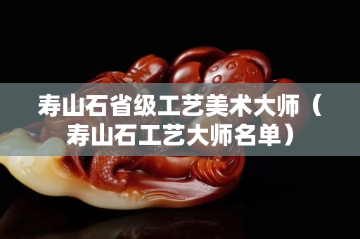 寿山石省级工艺美术大师（寿山石工艺大师名单）