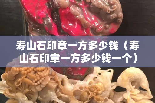 寿山石印章一方多少钱（寿山石印章一方多少钱一个）