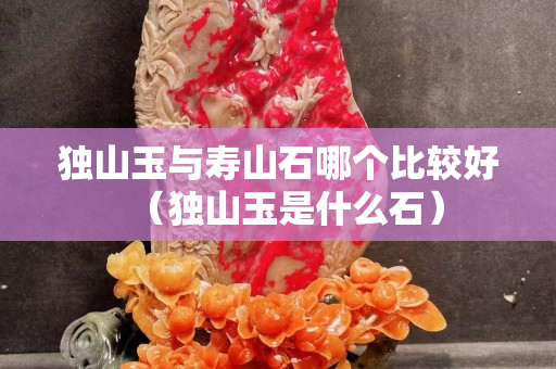 独山玉与寿山石哪个比较好（独山玉是什么石）
