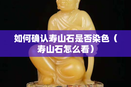 如何确认寿山石是否染色（寿山石怎么看）