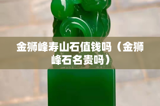 金狮峰寿山石值钱吗（金狮峰石名贵吗）