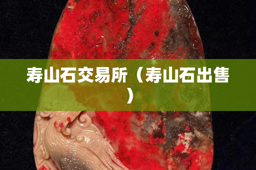 寿山石交易所（寿山石出售）